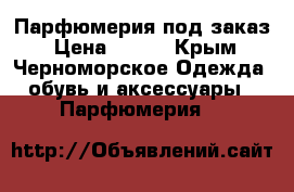 Парфюмерия под заказ › Цена ­ 550 - Крым, Черноморское Одежда, обувь и аксессуары » Парфюмерия   